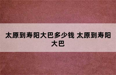 太原到寿阳大巴多少钱 太原到寿阳大巴